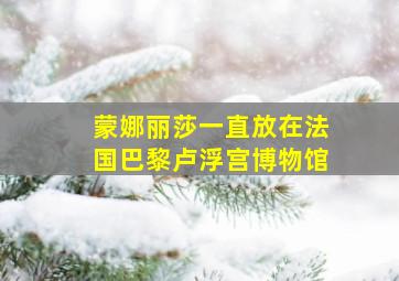 蒙娜丽莎一直放在法国巴黎卢浮宫博物馆