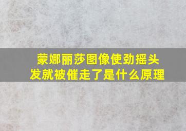 蒙娜丽莎图像使劲摇头发就被催走了是什么原理