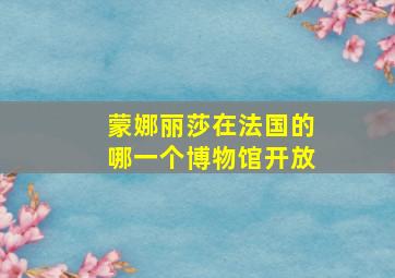 蒙娜丽莎在法国的哪一个博物馆开放