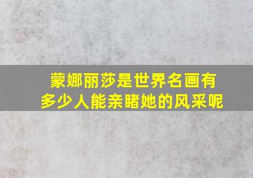 蒙娜丽莎是世界名画有多少人能亲睹她的风采呢