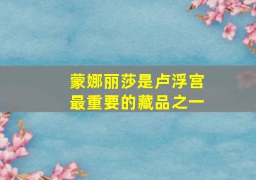 蒙娜丽莎是卢浮宫最重要的藏品之一