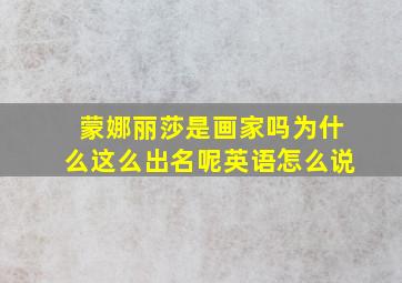 蒙娜丽莎是画家吗为什么这么出名呢英语怎么说