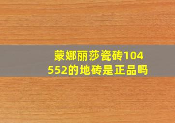 蒙娜丽莎瓷砖104552的地砖是正品吗