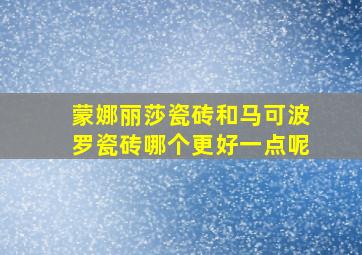 蒙娜丽莎瓷砖和马可波罗瓷砖哪个更好一点呢