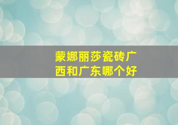 蒙娜丽莎瓷砖广西和广东哪个好