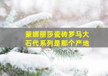 蒙娜丽莎瓷砖罗马大石代系列是那个产地