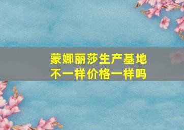 蒙娜丽莎生产基地不一样价格一样吗