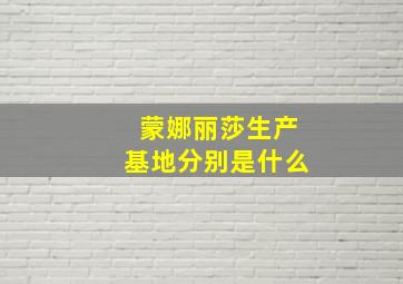 蒙娜丽莎生产基地分别是什么