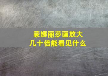 蒙娜丽莎画放大几十倍能看见什么