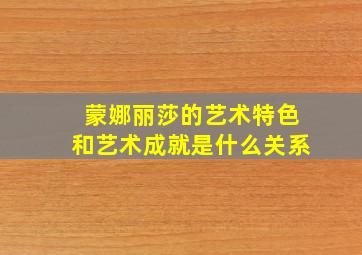 蒙娜丽莎的艺术特色和艺术成就是什么关系