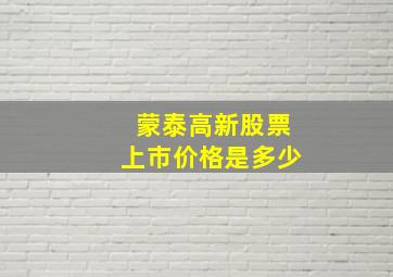 蒙泰高新股票上市价格是多少