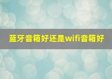 蓝牙音箱好还是wifi音箱好