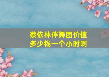 蔡依林伴舞团价值多少钱一个小时啊