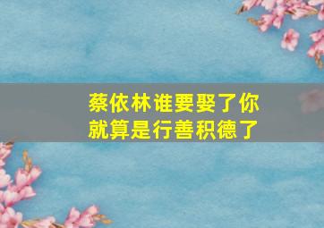 蔡依林谁要娶了你就算是行善积德了