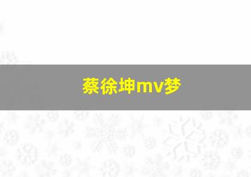 蔡徐坤mv梦