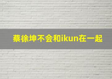 蔡徐坤不会和ikun在一起