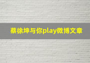 蔡徐坤与你play微博文章