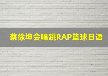 蔡徐坤会唱跳RAP篮球日语