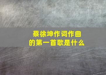 蔡徐坤作词作曲的第一首歌是什么