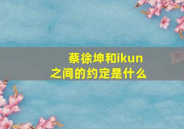 蔡徐坤和ikun之间的约定是什么