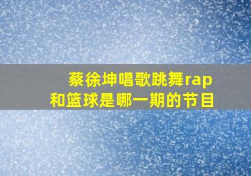 蔡徐坤唱歌跳舞rap和篮球是哪一期的节目