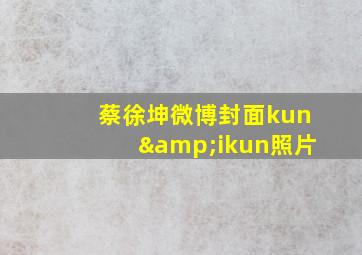 蔡徐坤微博封面kun&ikun照片