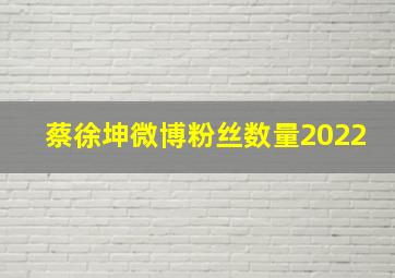 蔡徐坤微博粉丝数量2022