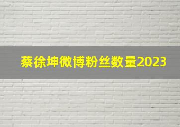 蔡徐坤微博粉丝数量2023