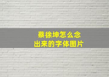 蔡徐坤怎么念出来的字体图片