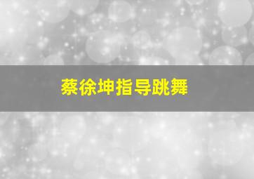 蔡徐坤指导跳舞