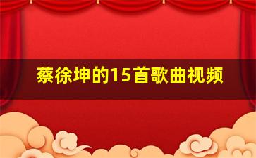 蔡徐坤的15首歌曲视频