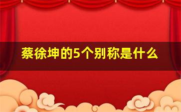 蔡徐坤的5个别称是什么