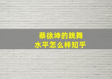 蔡徐坤的跳舞水平怎么样知乎