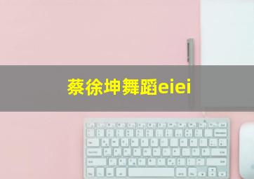 蔡徐坤舞蹈eiei