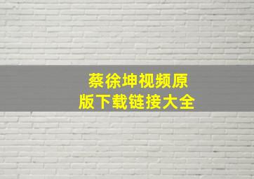 蔡徐坤视频原版下载链接大全