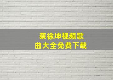 蔡徐坤视频歌曲大全免费下载