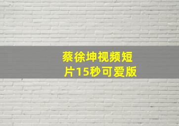 蔡徐坤视频短片15秒可爱版