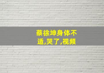 蔡徐坤身体不适,哭了,视频