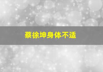 蔡徐坤身体不适