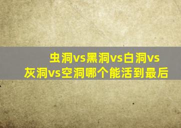 虫洞vs黑洞vs白洞vs灰洞vs空洞哪个能活到最后