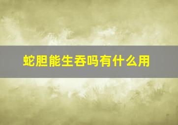 蛇胆能生吞吗有什么用