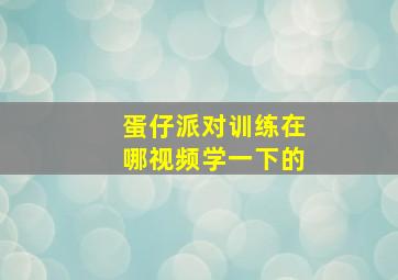 蛋仔派对训练在哪视频学一下的