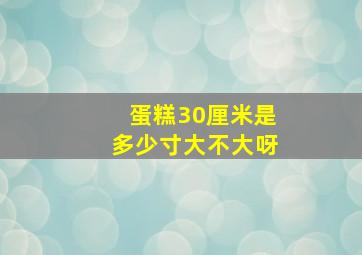 蛋糕30厘米是多少寸大不大呀