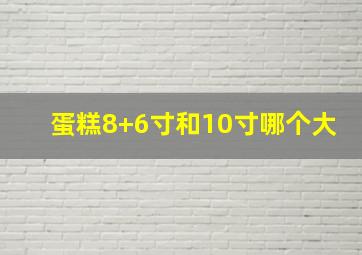 蛋糕8+6寸和10寸哪个大