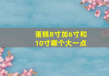 蛋糕8寸加6寸和10寸哪个大一点