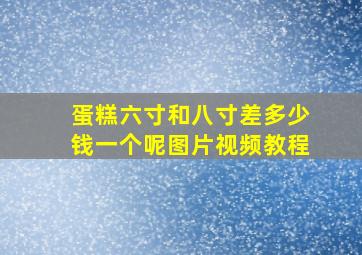 蛋糕六寸和八寸差多少钱一个呢图片视频教程