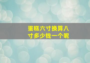 蛋糕六寸换算八寸多少钱一个呢