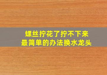 螺丝拧花了拧不下来最简单的办法换水龙头