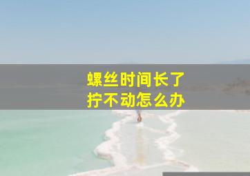 螺丝时间长了拧不动怎么办