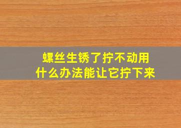 螺丝生锈了拧不动用什么办法能让它拧下来